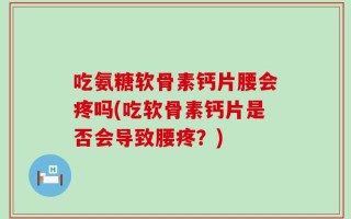 吃氨糖软骨素钙片腰会疼吗(吃软骨素钙片是否会导致腰疼？)