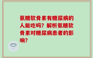 氨糖软骨素有糖尿病的人能吃吗？解析氨糖软骨素对糖尿病患者的影响？