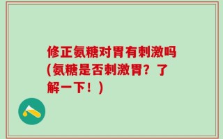修正氨糖对胃有刺激吗(氨糖是否刺激胃？了解一下！)