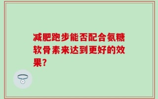 减肥跑步能否配合氨糖软骨素来达到更好的效果？