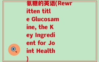 氨糖的英语(Rewritten title Glucosamine, the Key Ingredient for Joint Health)
