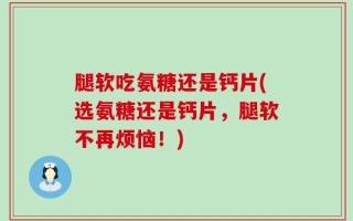腿软吃氨糖还是钙片(选氨糖还是钙片，腿软不再烦恼！)