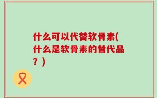 什么可以代替软骨素(什么是软骨素的替代品？)