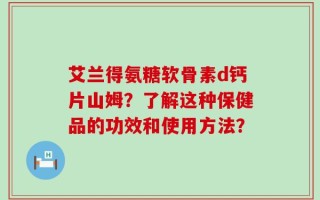 艾兰得氨糖软骨素d钙片山姆？了解这种保健品的功效和使用方法？