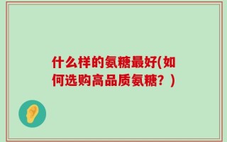 什么样的氨糖最好(如何选购高品质氨糖？)