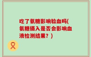 吃了氨糖影响验血吗(氨糖摄入是否会影响血液检测结果？)