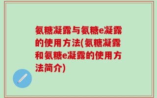 氨糖凝露与氨糖e凝露的使用方法(氨糖凝露和氨糖e凝露的使用方法简介)