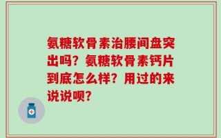氨糖软骨素治腰间盘突出吗？氨糖软骨素钙片到底怎么样？用过的来说说呗？