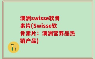 澳洲swisse软骨素片(Swisse软骨素片：澳洲营养品热销产品)