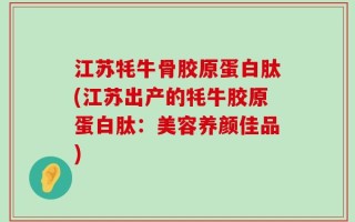 江苏牦牛骨胶原蛋白肽(江苏出产的牦牛胶原蛋白肽：美容养颜佳品)