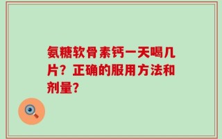 氨糖软骨素钙一天喝几片？正确的服用方法和剂量？