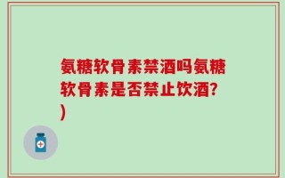 氨糖软骨素禁酒吗氨糖软骨素是否禁止饮酒？)
