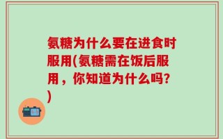 氨糖为什么要在进食时服用(氨糖需在饭后服用，你知道为什么吗？)