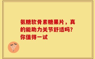 氨糖软骨素糖果片，真的能助力关节舒适吗？你值得一试