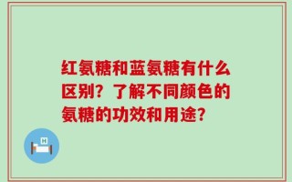 红氨糖和蓝氨糖有什么区别？了解不同颜色的氨糖的功效和用途？