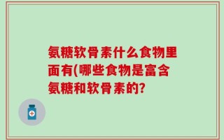 氨糖软骨素什么食物里面有(哪些食物是富含氨糖和软骨素的？