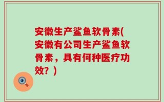 安徽生产鲨鱼软骨素(安徽有公司生产鲨鱼软骨素，具有何种医疗功效？)