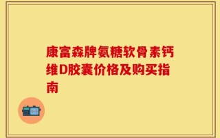 康富森牌氨糖软骨素钙维D胶囊价格及购买指南