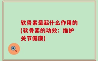 软骨素是起什么作用的(软骨素的功效：维护关节健康)