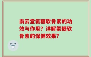 南云堂氨糖软骨素的功效与作用？详解氨糖软骨素的保健效果？