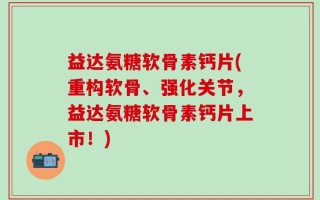 益达氨糖软骨素钙片(重构软骨、强化关节，益达氨糖软骨素钙片上市！)