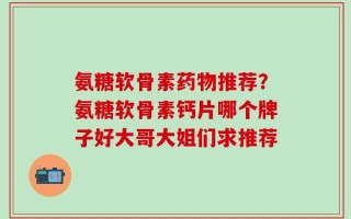 氨糖软骨素药物推荐？氨糖软骨素钙片哪个牌子好大哥大姐们求推荐