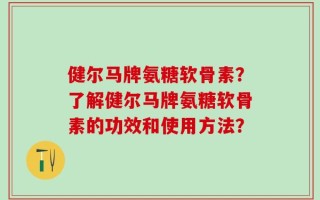 健尔马牌氨糖软骨素？了解健尔马牌氨糖软骨素的功效和使用方法？