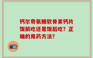 钙尔奇氨糖软骨素钙片饭前吃还是饭后吃？正确的用药方法？