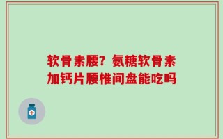 软骨素腰？氨糖软骨素加钙片腰椎间盘能吃吗