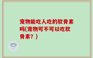 宠物能吃人吃的软骨素吗(宠物可不可以吃软骨素？)