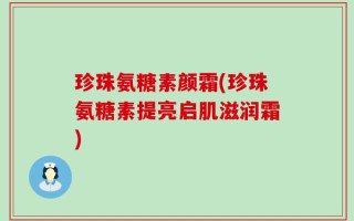 珍珠氨糖素颜霜(珍珠氨糖素提亮启肌滋润霜)