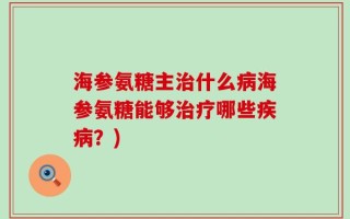 海参氨糖主治什么病海参氨糖能够治疗哪些疾病？)