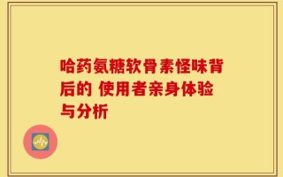 哈药氨糖软骨素怪味背后的 使用者亲身体验与分析