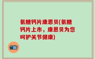 氨糖钙片康恩贝(氨糖钙片上市，康恩贝为您呵护关节健康)
