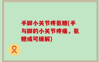 手脚小关节疼氨糖(手与脚的小关节疼痛，氨糖或可缓解)