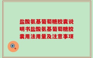 盐酸氨基葡萄糖胶囊说明书盐酸氨基葡萄糖胶囊用法用量及注意事项