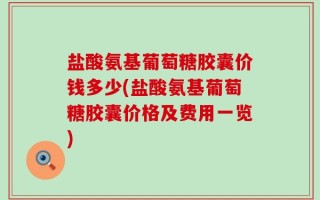 盐酸氨基葡萄糖胶囊价钱多少(盐酸氨基葡萄糖胶囊价格及费用一览)