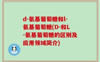 d-氨基葡萄糖和l-氨基葡萄糖(D-和L-氨基葡萄糖的区别及应用领域简介)