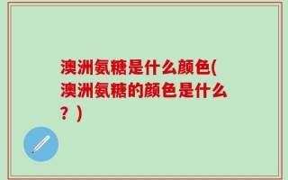 澳洲氨糖是什么颜色(澳洲氨糖的颜色是什么？)