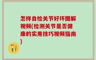 怎样自检关节好坏图解视频(检测关节是否健康的实用技巧视频指南)