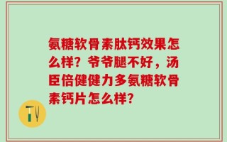 氨糖软骨素肽钙效果怎么样？爷爷腿不好，汤臣倍健健力多氨糖软骨素钙片怎么样？