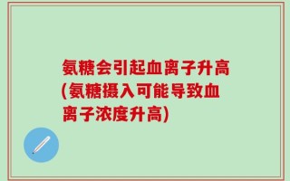 氨糖会引起血离子升高(氨糖摄入可能导致血离子浓度升高)