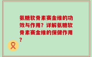 氨糖软骨素赛金维的功效与作用？详解氨糖软骨素赛金维的保健作用？