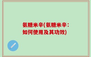 氨糖米辛(氨糖米辛：如何使用及其功效)