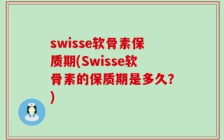 swisse软骨素保质期(Swisse软骨素的保质期是多久？)
