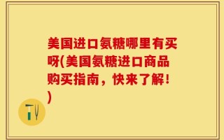 美国进口氨糖哪里有买呀(美国氨糖进口商品购买指南，快来了解！)