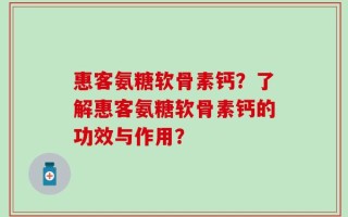 惠客氨糖软骨素钙？了解惠客氨糖软骨素钙的功效与作用？