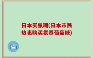 日本买氨糖(日本市民热衷购买氨基葡萄糖)