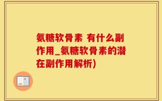 氨糖软骨素 有什么副作用_氨糖软骨素的潜在副作用解析)