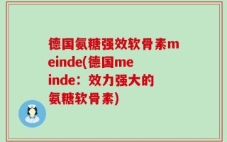 德国氨糖强效软骨素meinde(德国meinde：效力强大的氨糖软骨素)